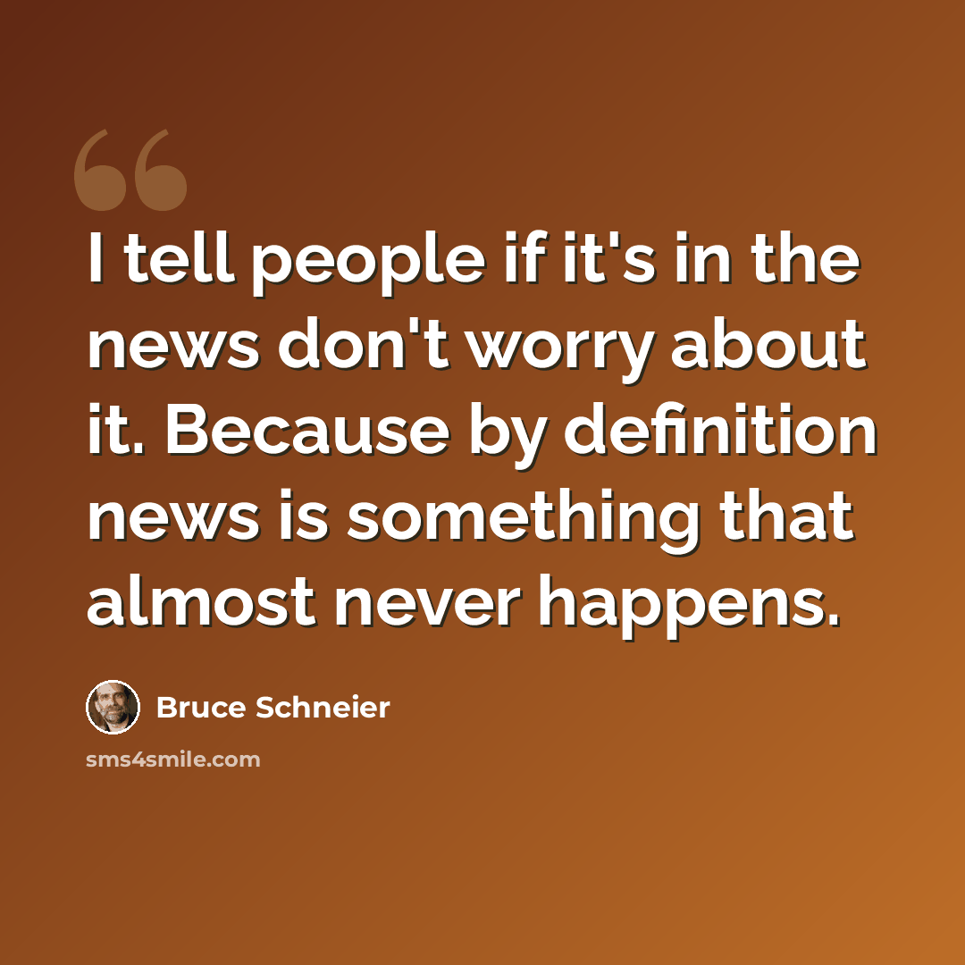 “I tell people if it's in the news don't worry about it. Because by definition news is something that almost never happens.” quote by Bruce Schneier