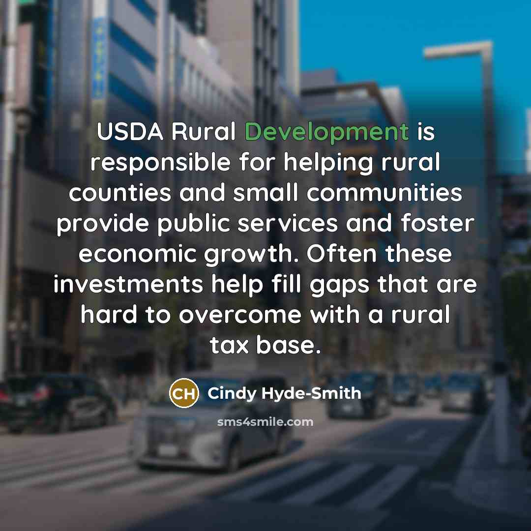 “USDA Rural Development is responsible for helping rural counties and small communities provide public services and foster economic growth. Often these investments help fill gaps that are hard to overcome with a rural tax base.” quote by Cindy Hyde-Smith