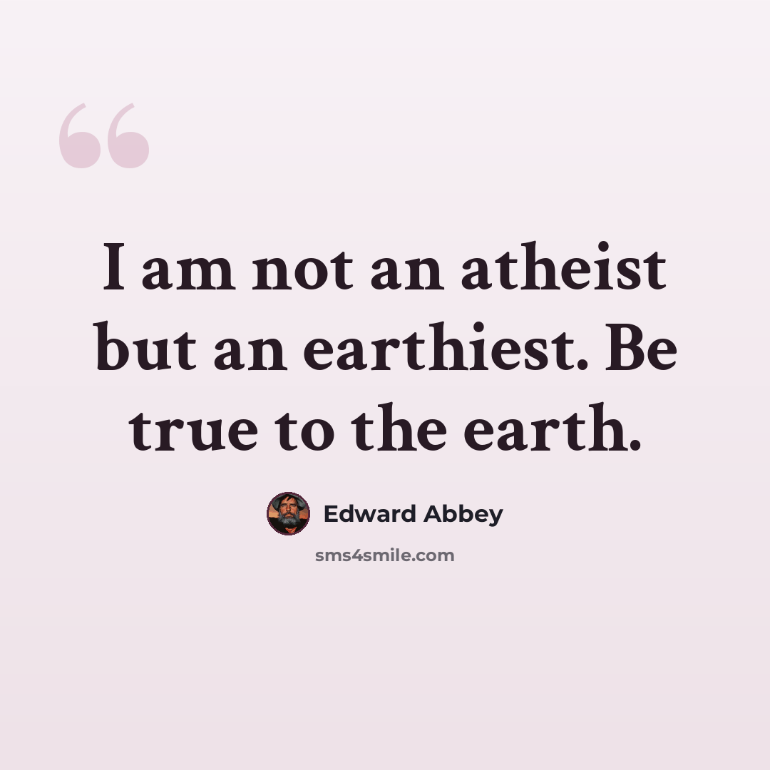 “I am not an atheist but an earthiest. Be true to the earth.” quote by Edward Abbey