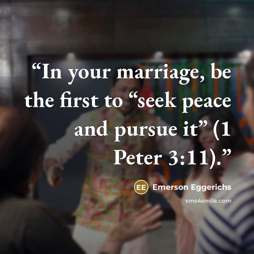 “In your marriage, be the first to “seek peace and pursue it” (1 Peter 3:11).” quote by Emerson Eggerichs