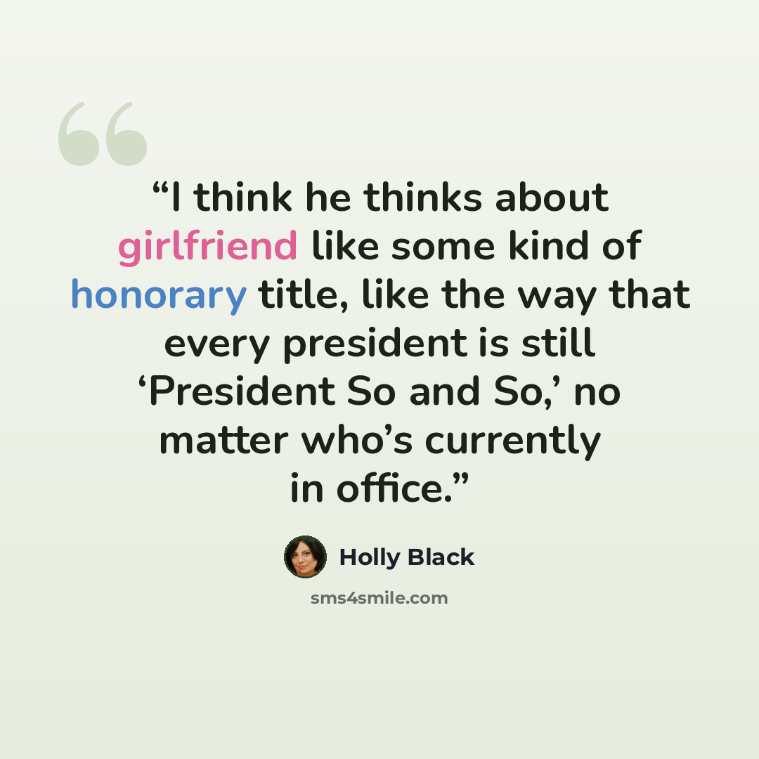 “I think he thinks about girlfriend like some kind of honorary title, like the way that every president is still ‘President So and So,’ no matter who’s currently in office.” quote by Holly Black