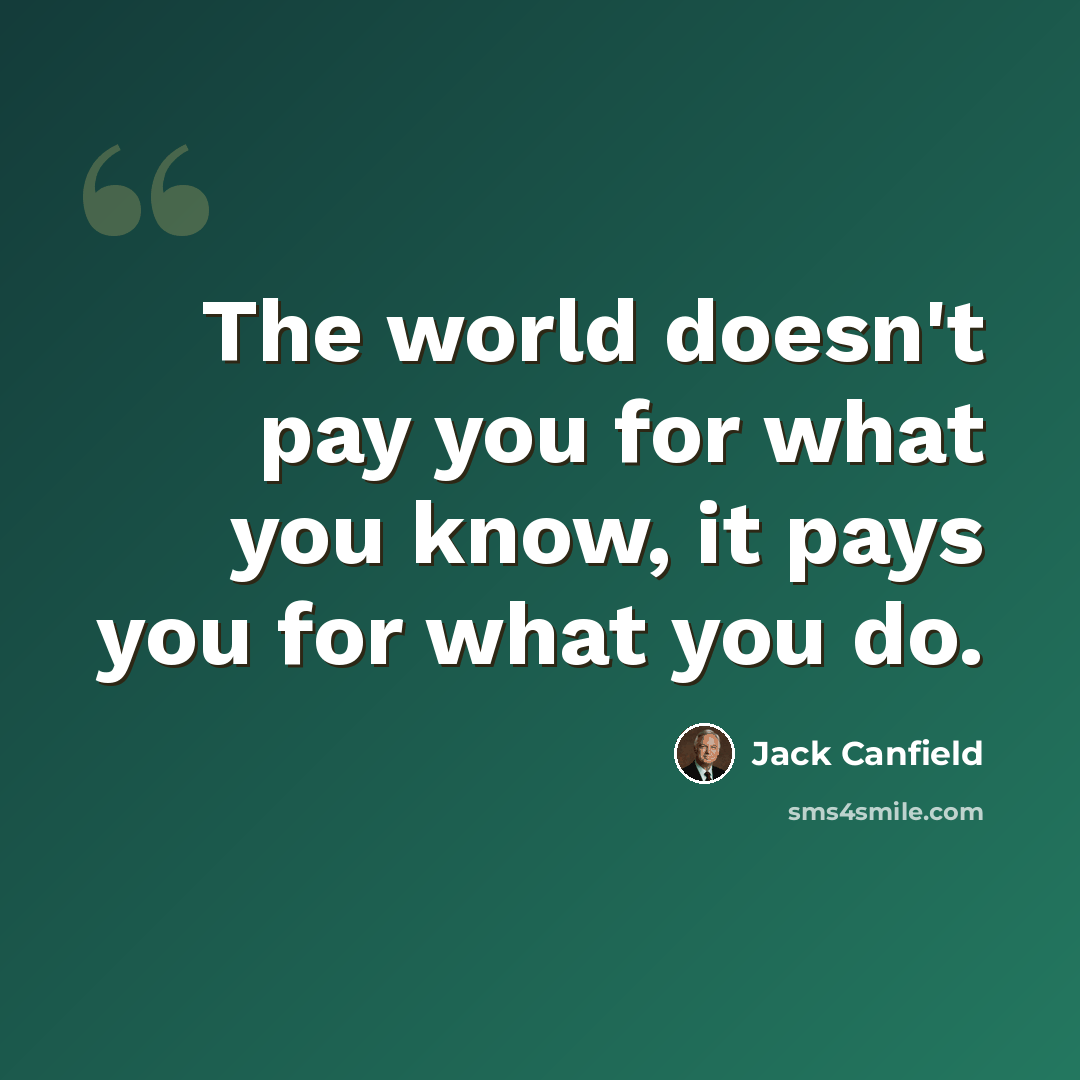 “The world doesn't pay you for what you know, it pays you for what you do.” quote by Jack Canfield