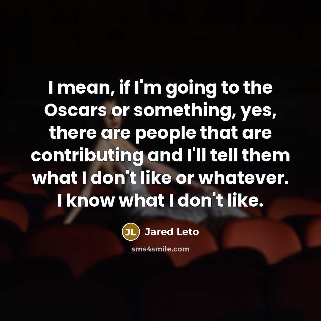“I mean, if I'm going to the Oscars or something, yes, there are people that are contributing and I'll tell them what I don't like or whatever. I know what I don't like.” quote by Jared Leto
