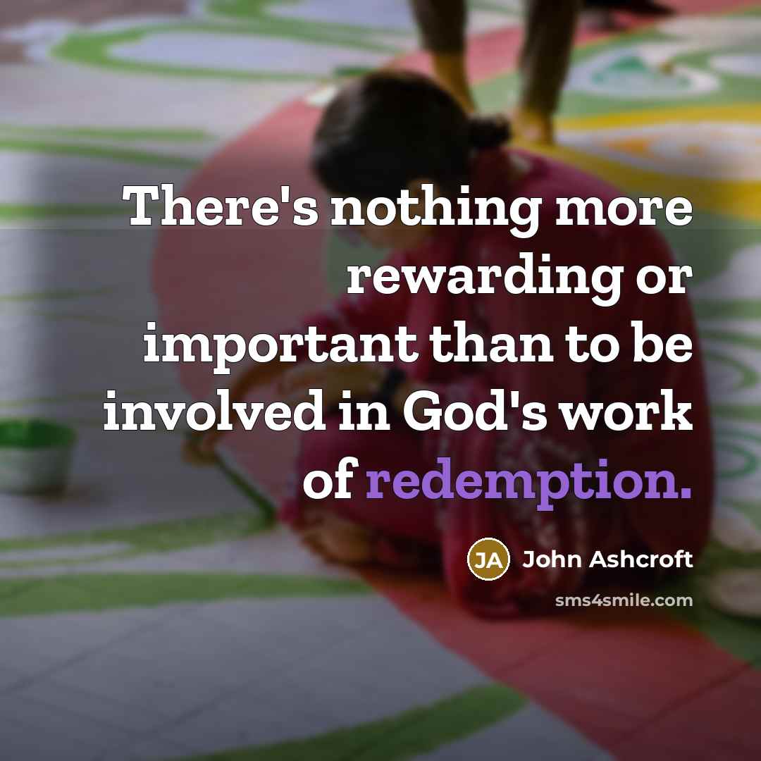 “There's nothing more rewarding or important than to be involved in God's work of redemption.” quote by John Ashcroft