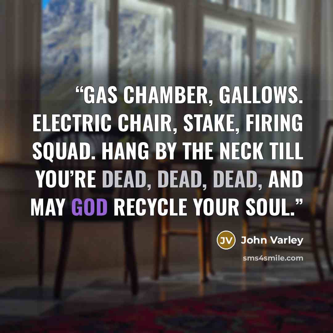 “Gas chamber, gallows. Electric chair, stake, firing squad. Hang by the neck till you’re dead, dead, dead, and may God recycle your soul.” quote by John Varley