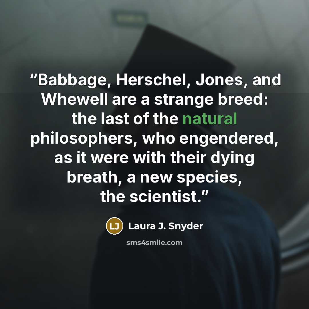 “Babbage, Herschel, Jones, and Whewell are a strange breed: the last of the natural philosophers, who engendered, as it were with their dying breath, a new species, the scientist.” quote by Laura J. Snyder