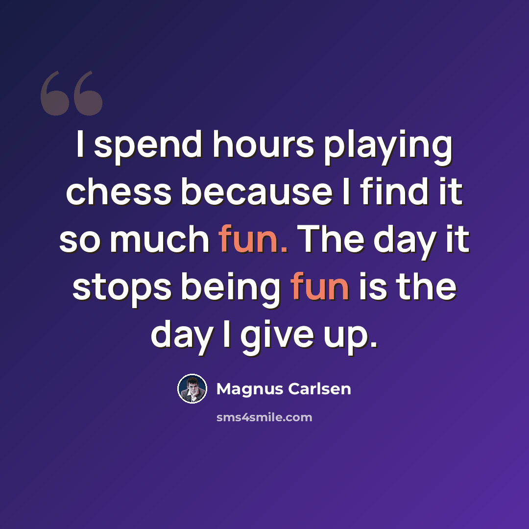 “I spend hours playing chess because I find it so much fun. The day it stops being fun is the day I give up.” quote by Magnus Carlsen