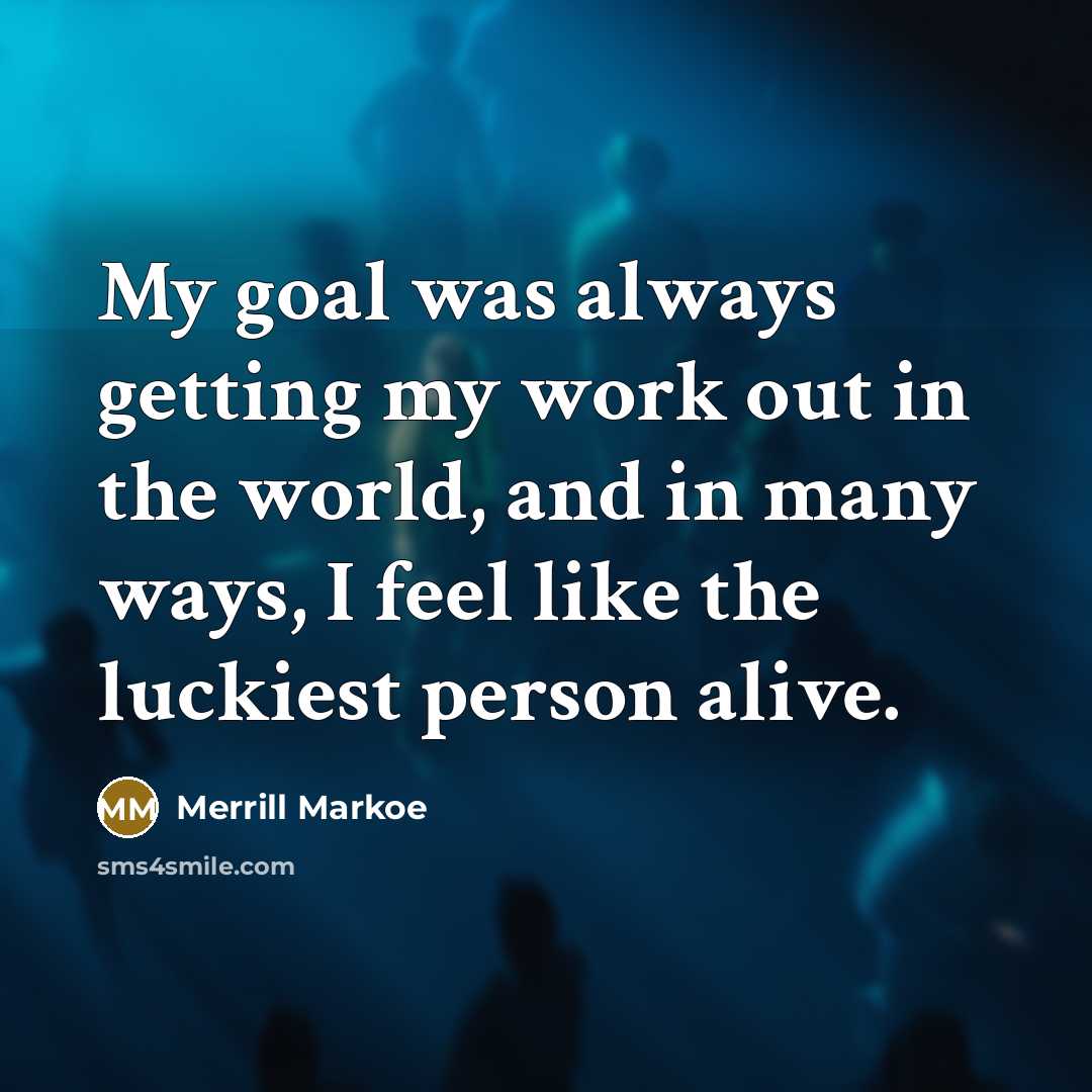 “My goal was always getting my work out in the world, and in many ways, I feel like the luckiest person alive.” quote by Merrill Markoe