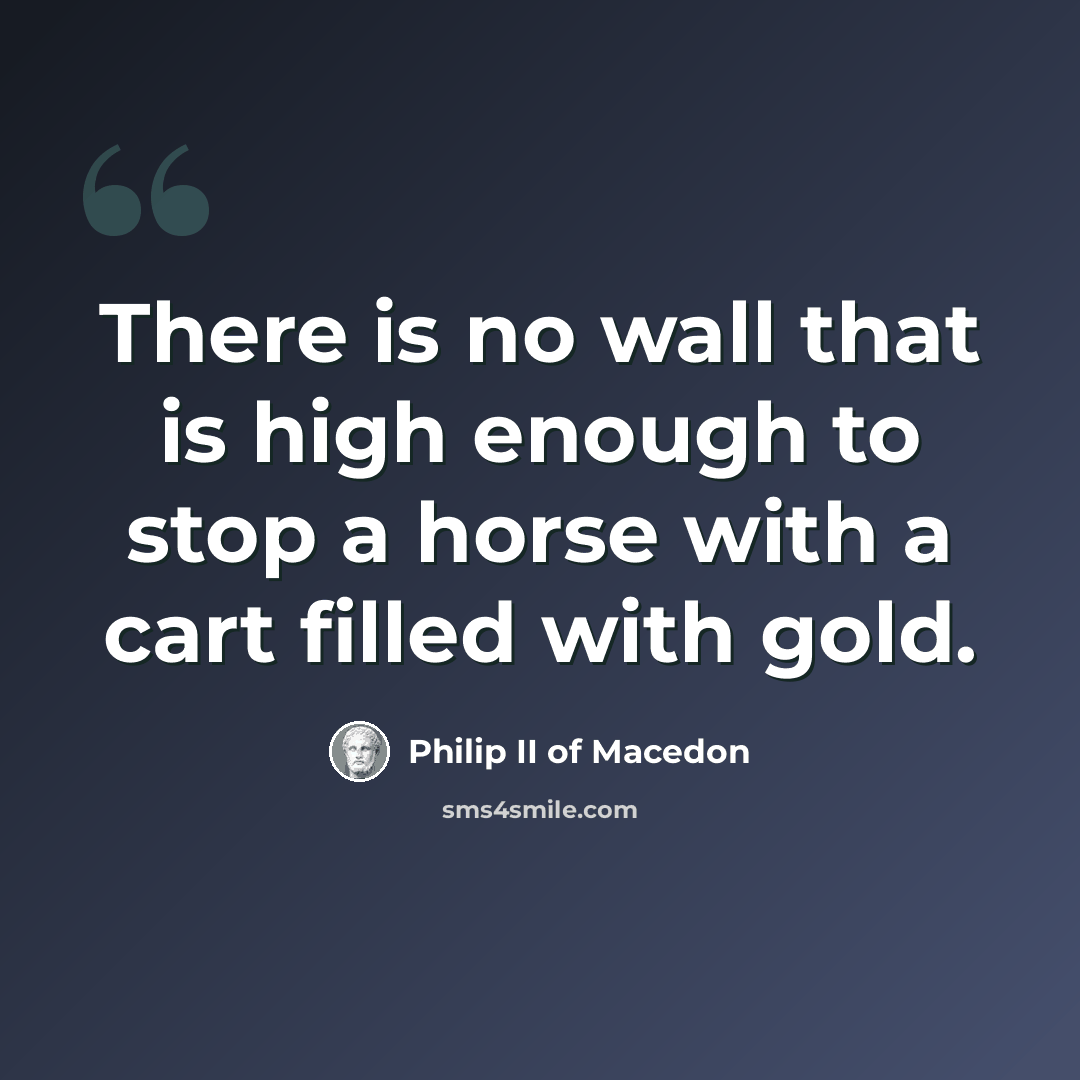 “There is no wall that is high enough to stop a horse with a cart filled with gold.” quote by Philip II of Macedon
