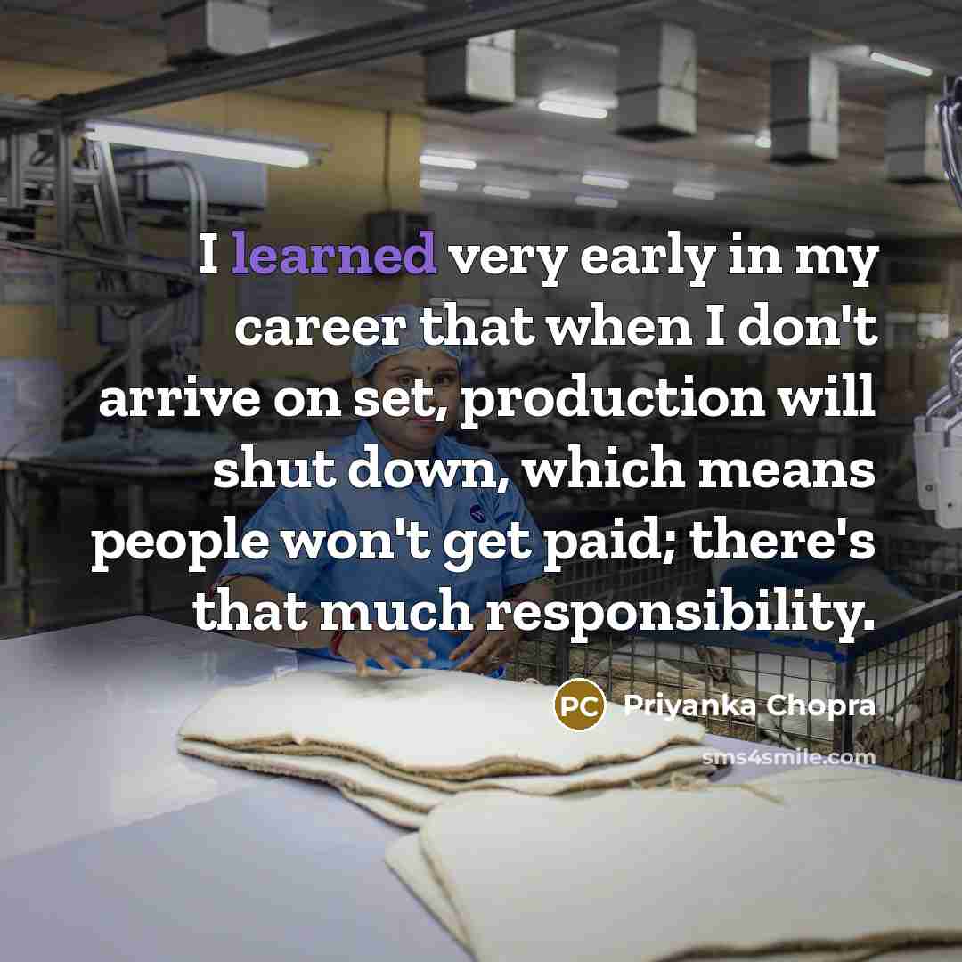 “I learned very early in my career that when I don't arrive on set, production will shut down, which means people won't get paid; there's that much responsibility.” quote by Priyanka Chopra
