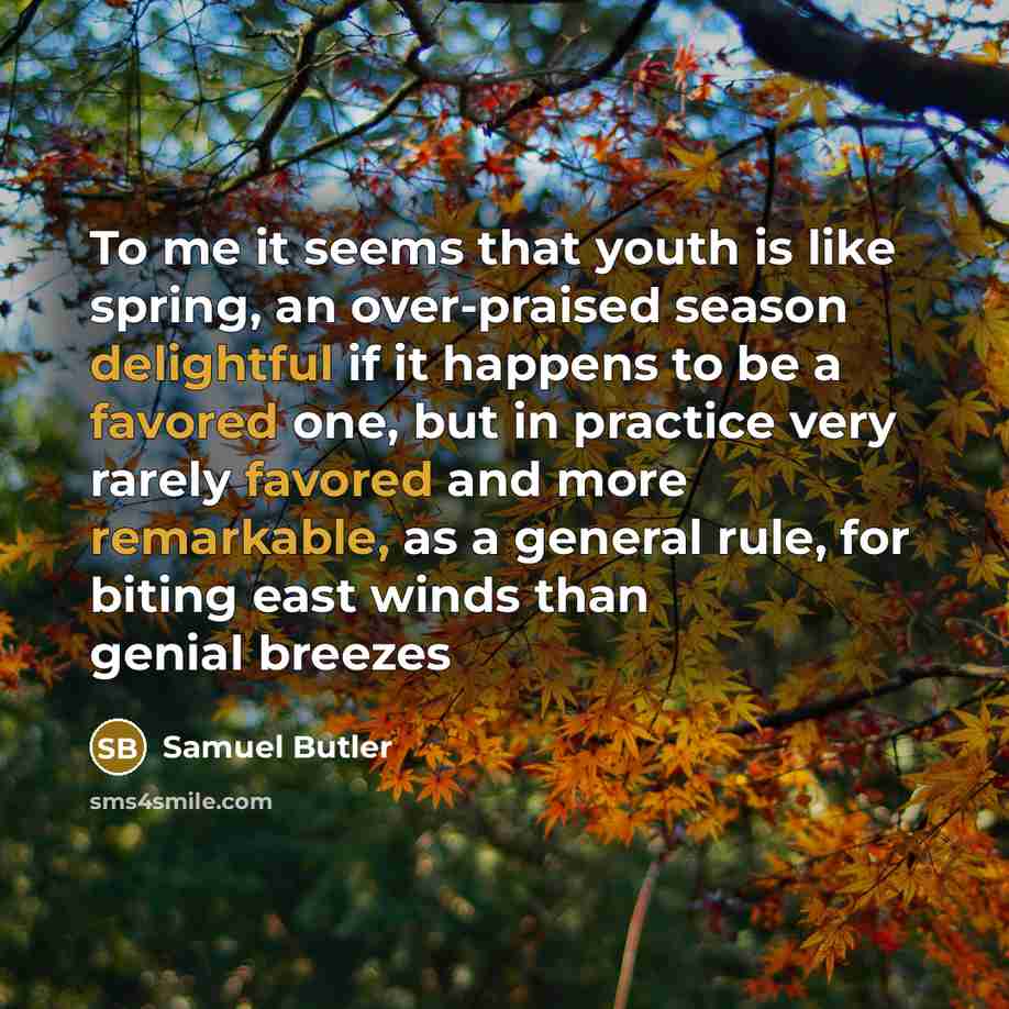 “To me it seems that youth is like spring, an over-praised season delightful if it happens to be a favored one, but in practice very rarely favored and more remarkable, as a general rule, for biting east winds than genial breezes” quote by Samuel Butler