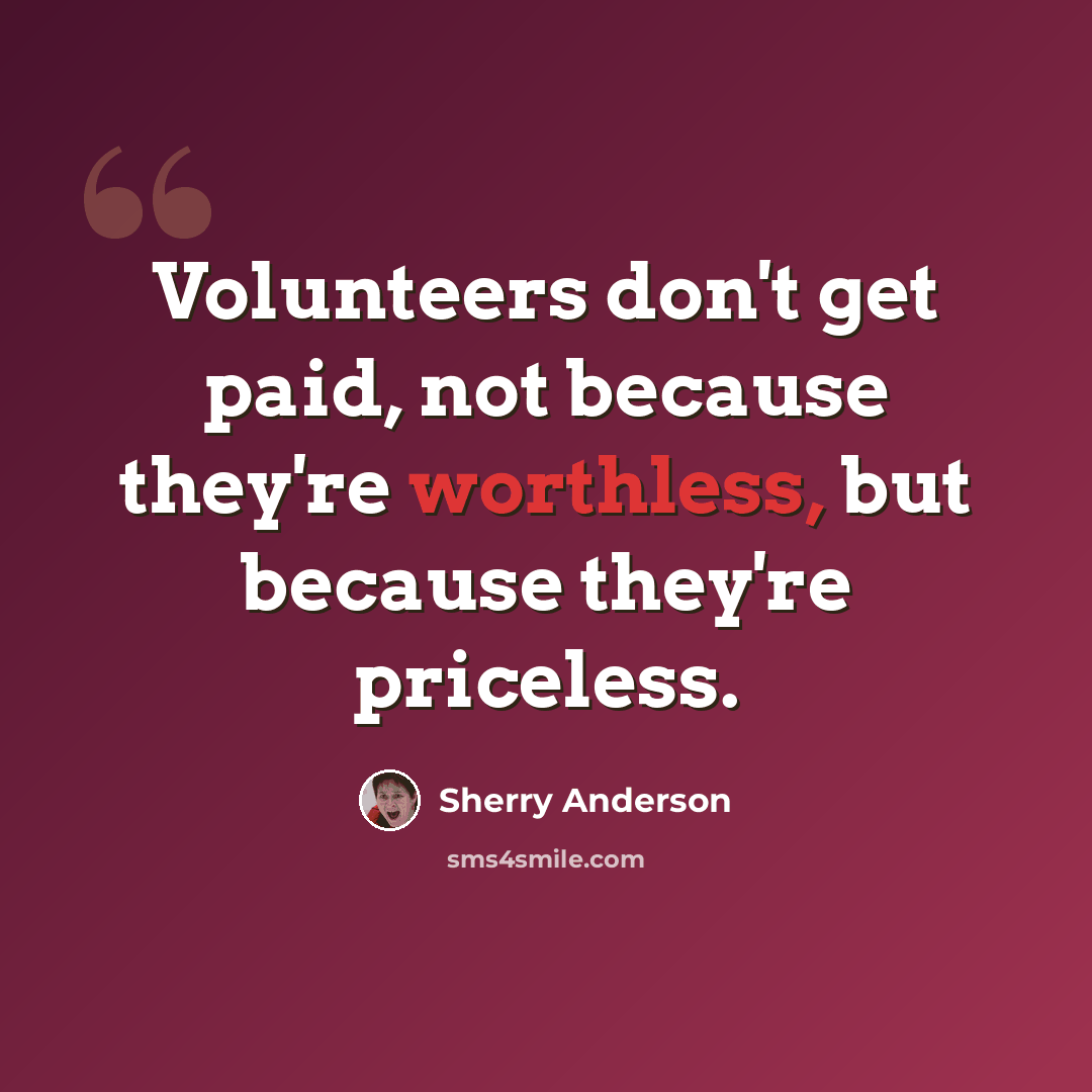“Volunteers don't get paid, not because they're worthless, but because they're priceless.” quote by Sherry Anderson