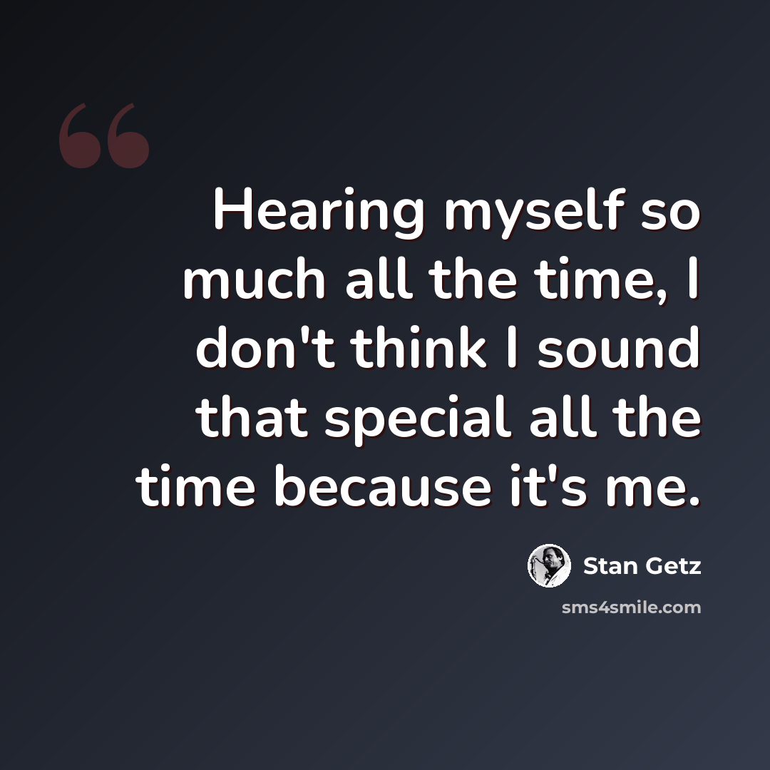 “Hearing myself so much all the time, I don't think I sound that special all the time because it's me.” quote by Stan Getz