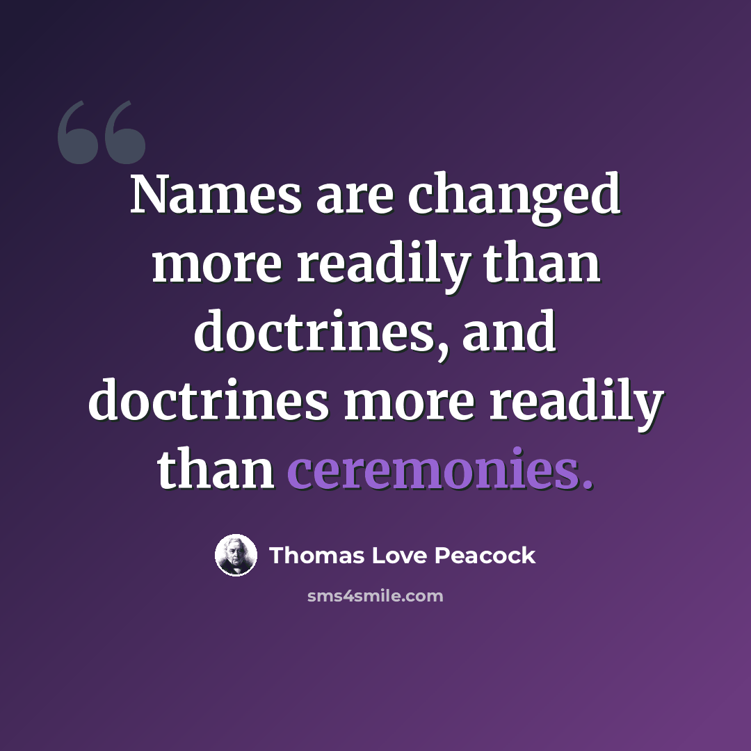 “Names are changed more readily than doctrines, and doctrines more readily than ceremonies.” quote by Thomas Love Peacock