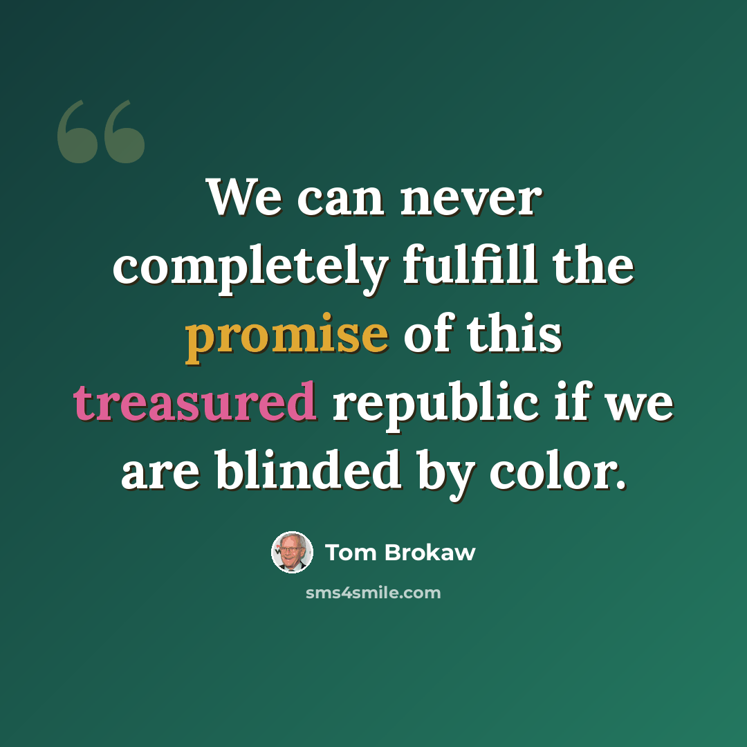 “We can never completely fulfill the promise of this treasured republic if we are blinded by color.” quote by Tom Brokaw