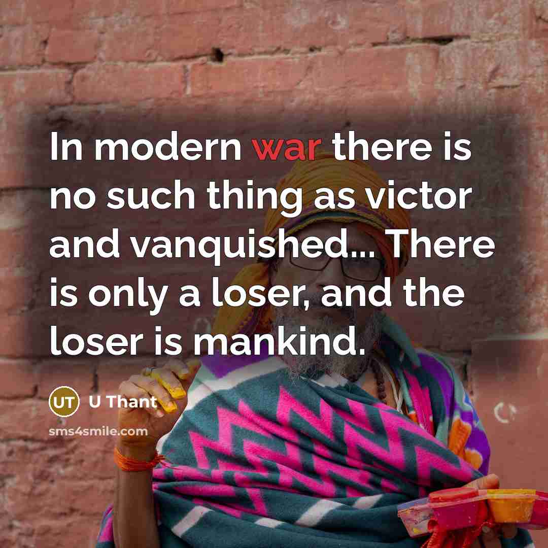 “In modern war there is no such thing as victor and vanquished... There is only a loser, and the loser is mankind.” quote by U Thant