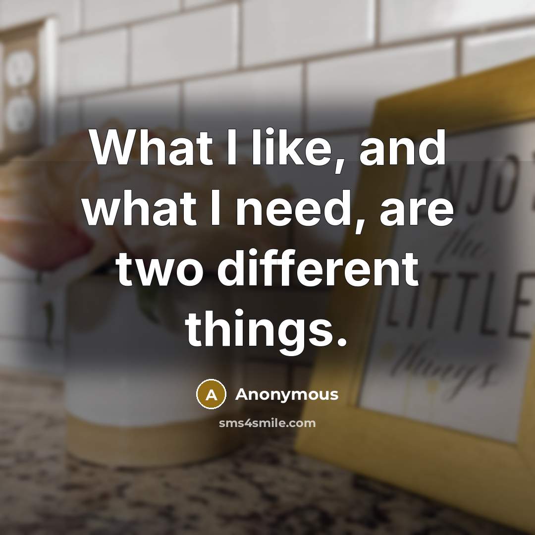 “What I like, and what I need, are two different things.” quote by Anonymous