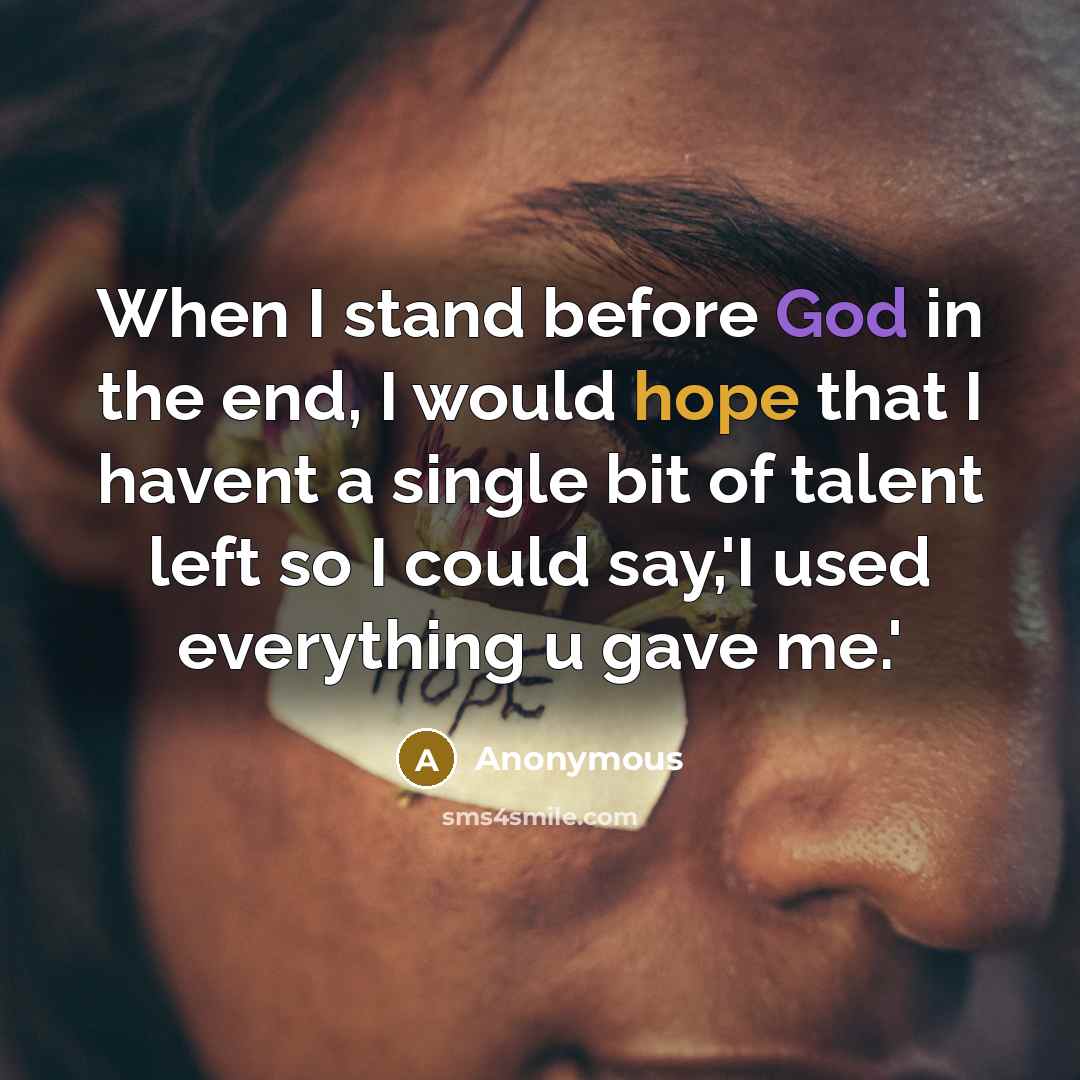 “When I stand before God in the end, I would hope that I havent a single bit of talent left so I could say,'I used everything u gave me.'” quote by Anonymous