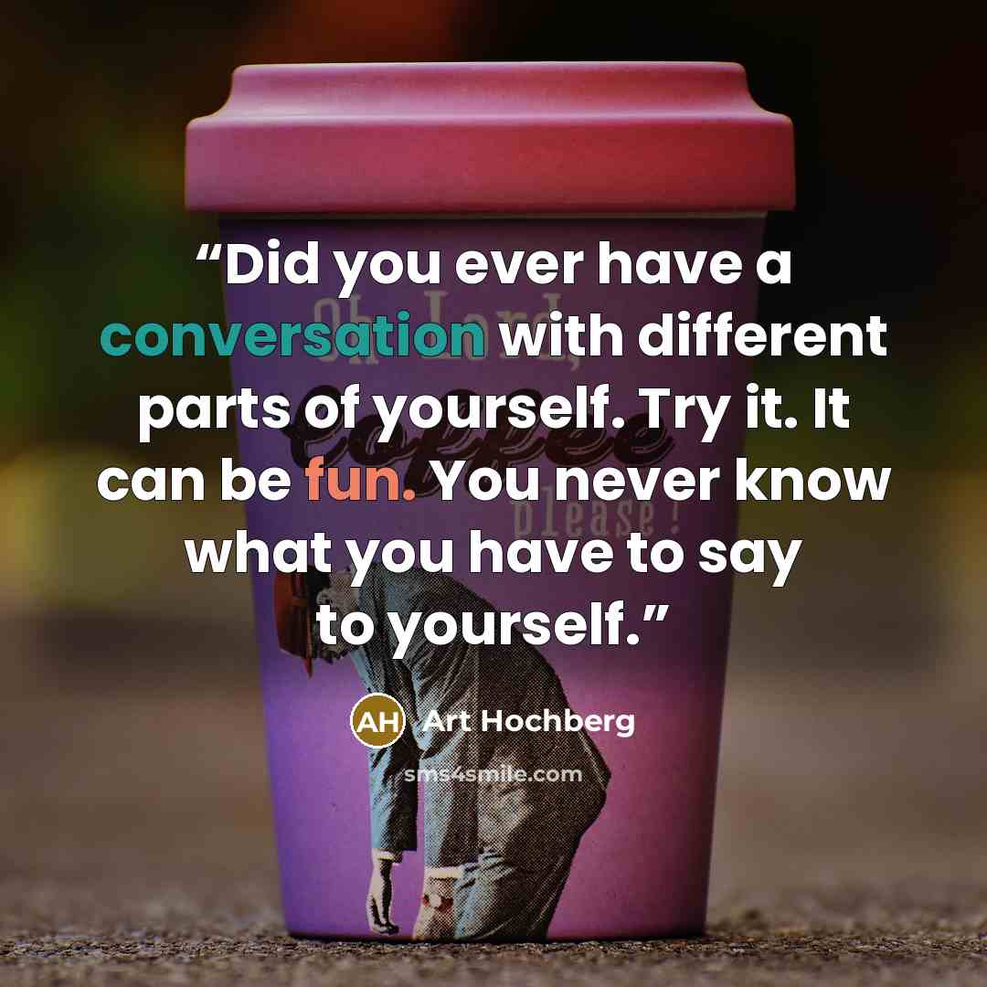 “Did you ever have a conversation with different parts of yourself. Try it. It can be fun. You never know what you have to say to yourself.” quote by Art Hochberg