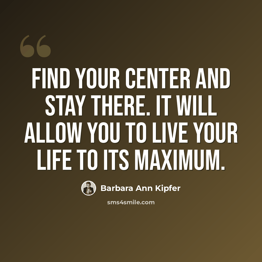 “Find your center and stay there. It will allow you to live your life to its maximum.” quote by Barbara Ann Kipfer