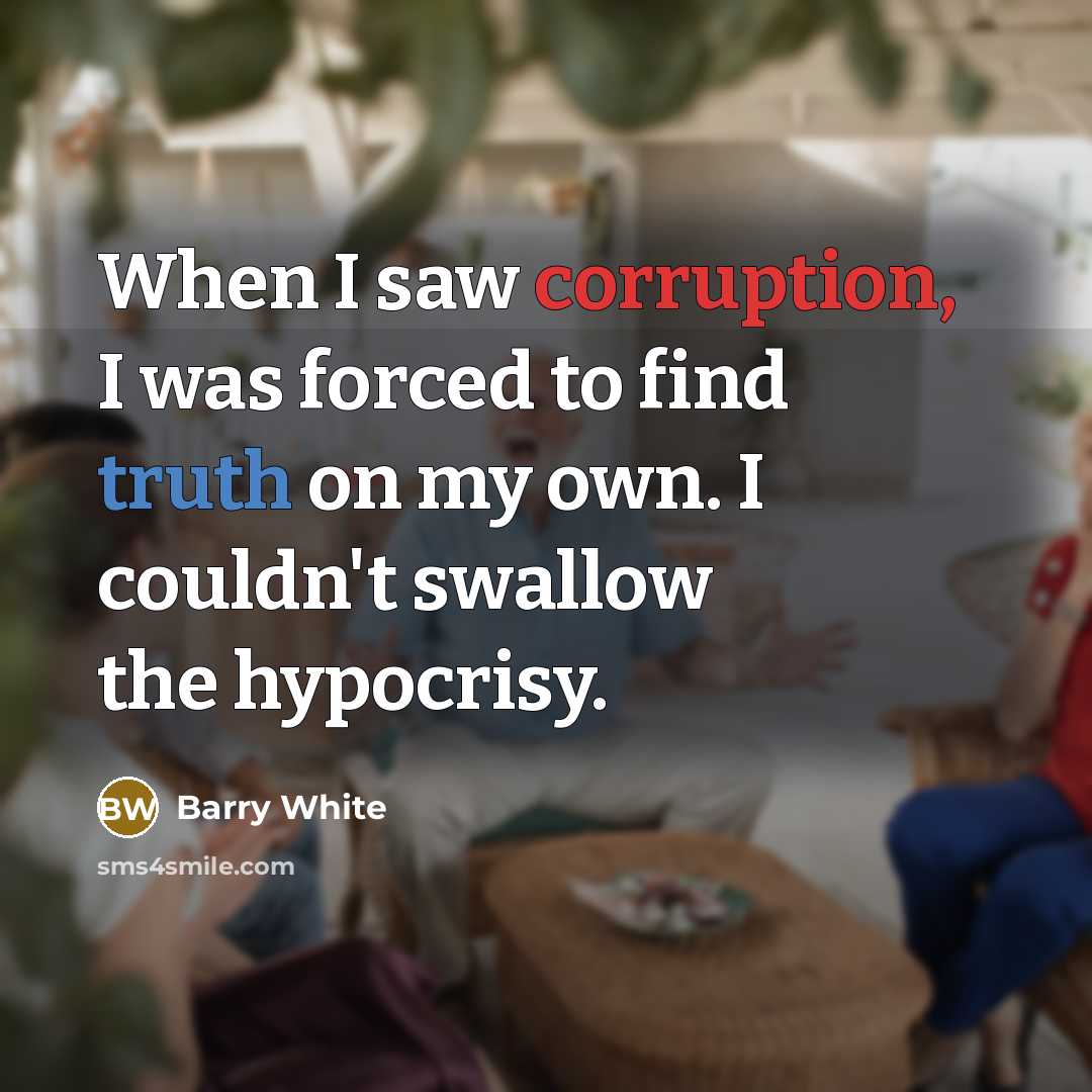 “When I saw corruption, I was forced to find truth on my own. I couldn't swallow the hypocrisy.” quote by Barry White