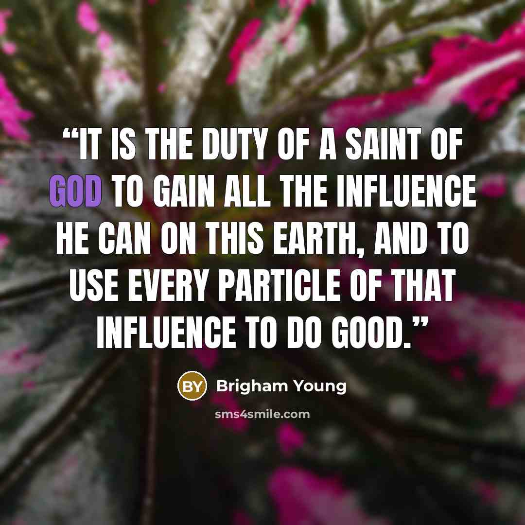 “It is the duty of a Saint of God to gain all the influence he can on this earth, and to use every particle of that influence to do good.” quote by Brigham Young