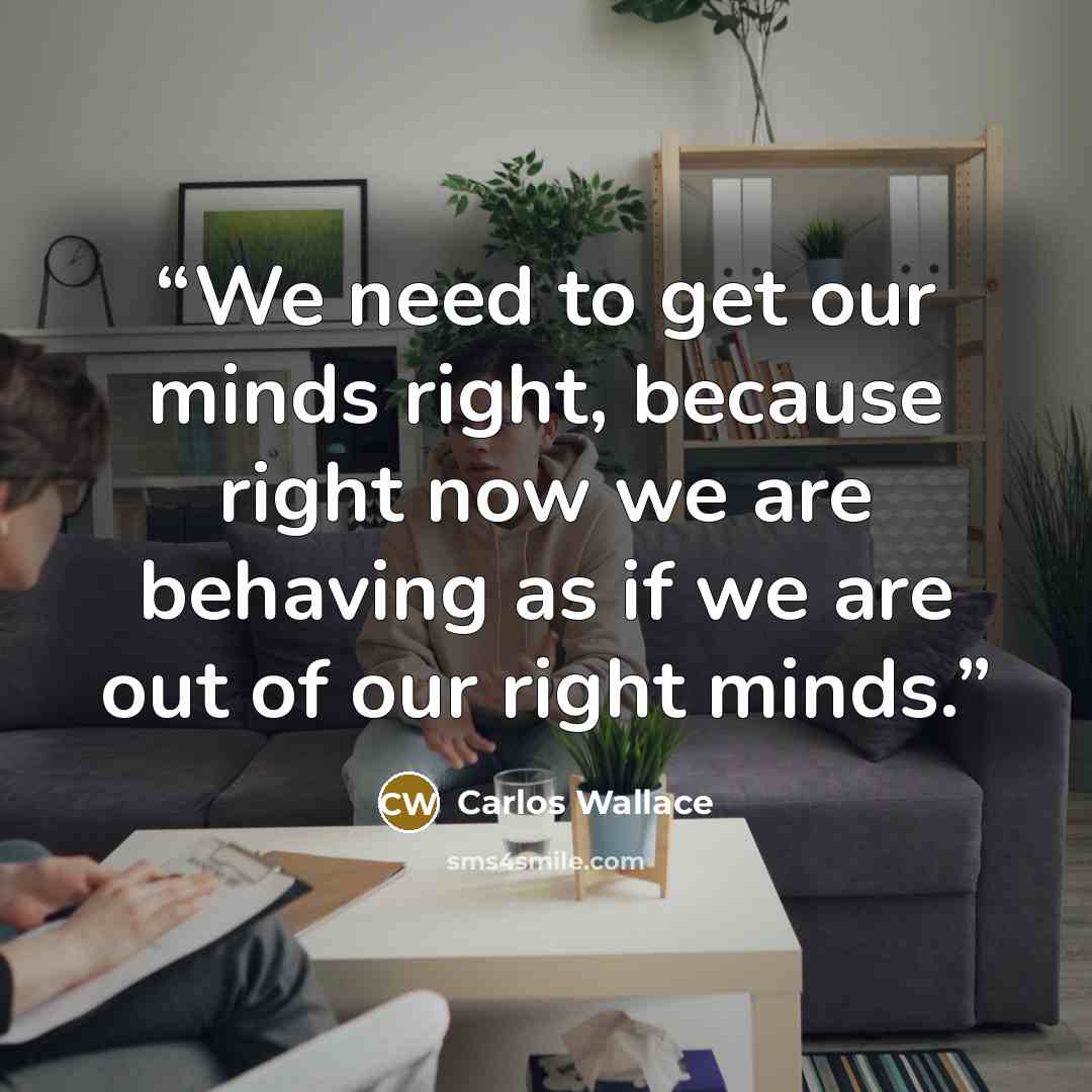 “We need to get our minds right, because right now we are behaving as if we are out of our right minds.” quote by Carlos Wallace