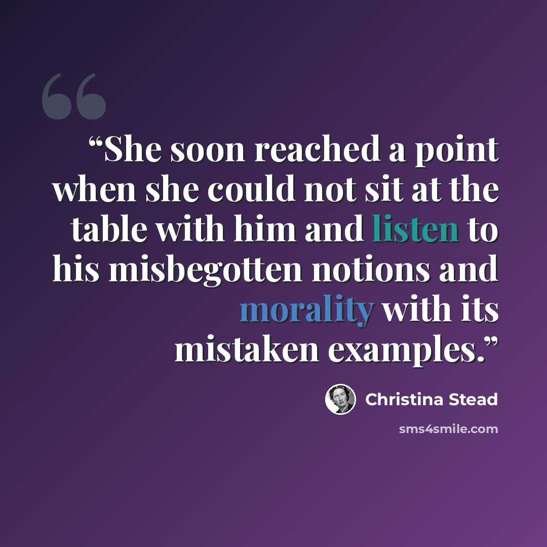 “She soon reached a point when she could not sit at the table with him and listen to his misbegotten notions and morality with its mistaken examples.” quote by Christina Stead