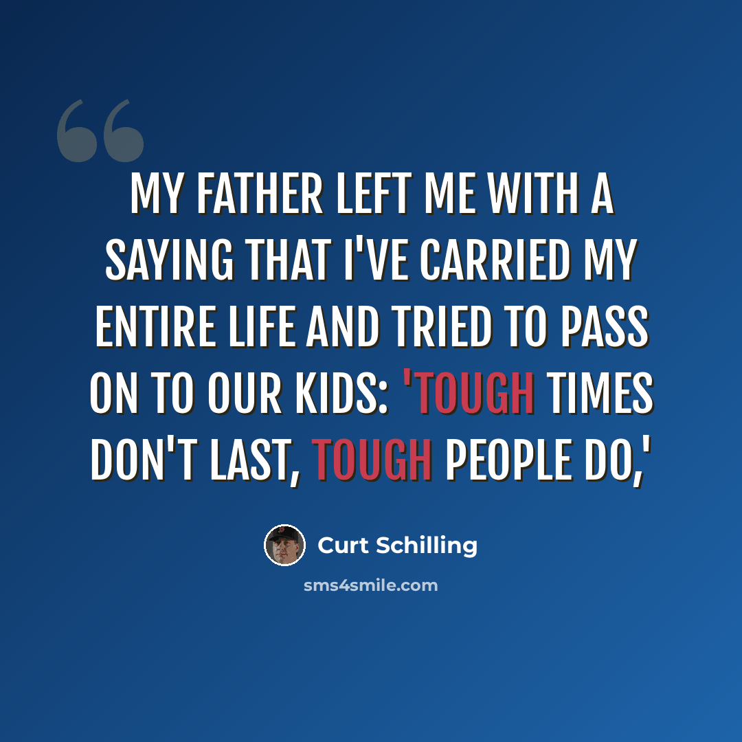 “My father left me with a saying that I've carried my entire life and tried to pass on to our kids: 'Tough times don't last, tough people do,'” quote by Curt Schilling