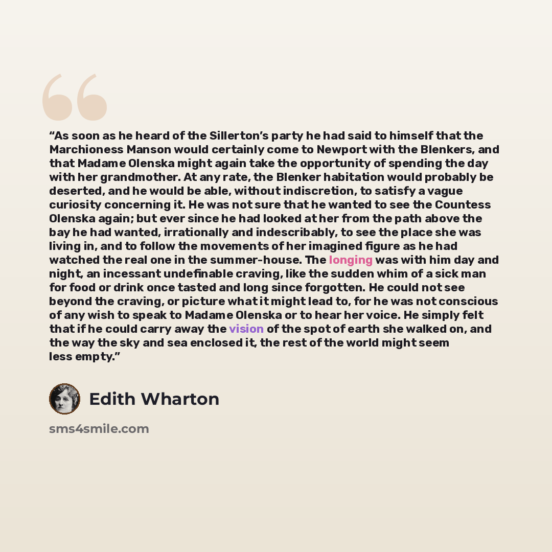 “As soon as he heard of the Sillerton’s party he had said to himself that the Marchioness Manson would certainly come to Newport with the Blenkers, and that Madame Olenska might again take the opportunity of spending the day with her grandmother. At any rate, the Blenker habitation would probably…” quote by Edith Wharton