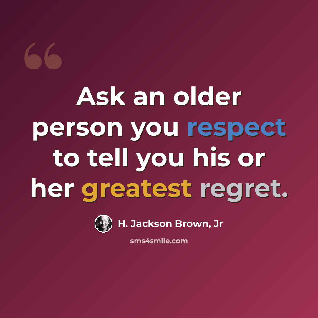 “Ask an older person you respect to tell you his or her greatest regret.” quote by H. Jackson Brown, Jr