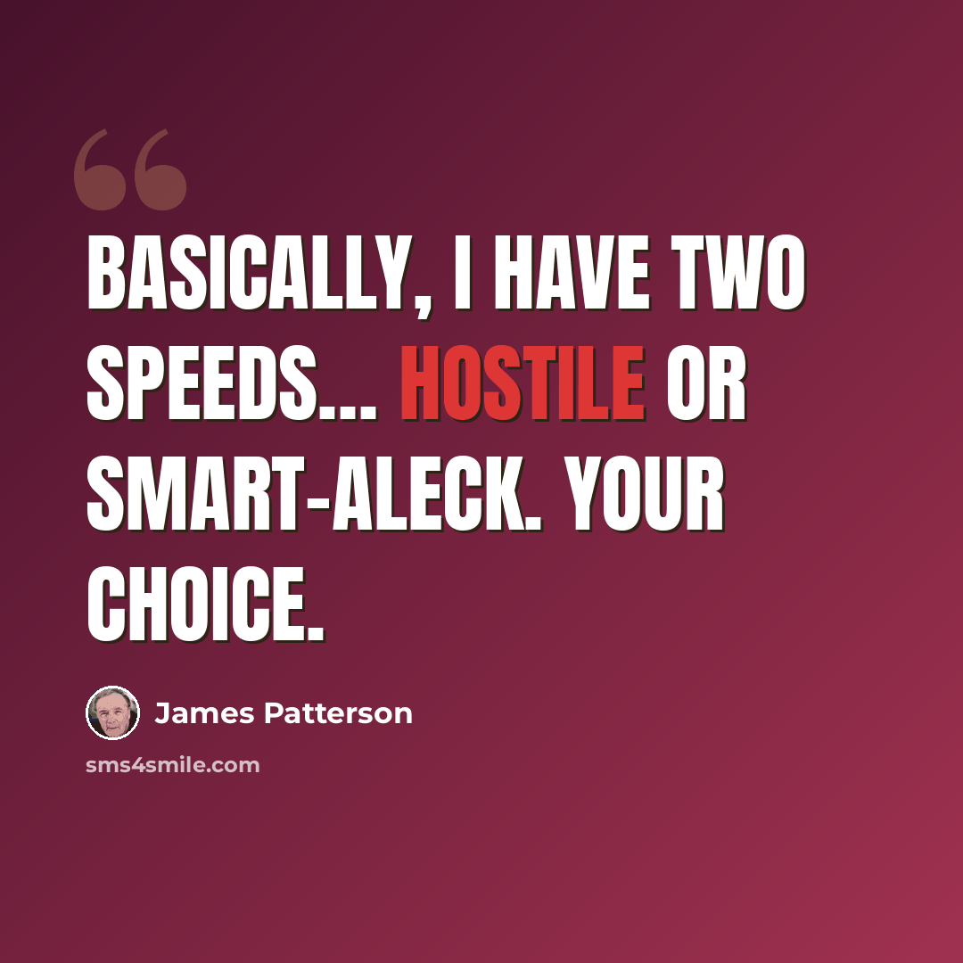 “Basically, I have two speeds… Hostile or smart-aleck. Your choice.” quote by James Patterson