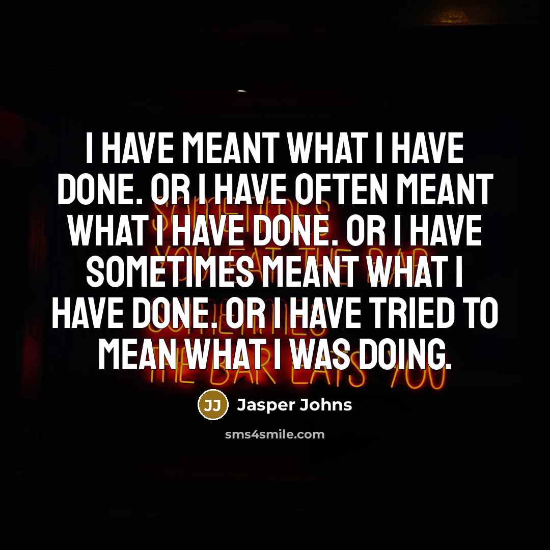 “I have meant what I have done. Or I have often meant what I have done. Or I have sometimes meant what I have done. Or I have tried to mean what I was doing.” quote by Jasper Johns