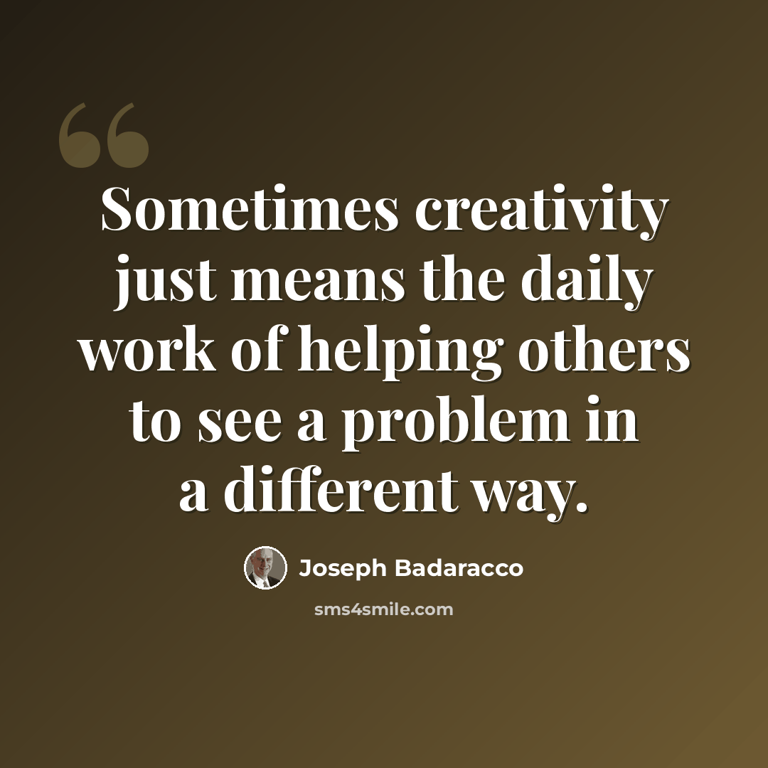 “Sometimes creativity just means the daily work of helping others to see a problem in a different way.” quote by Joseph Badaracco