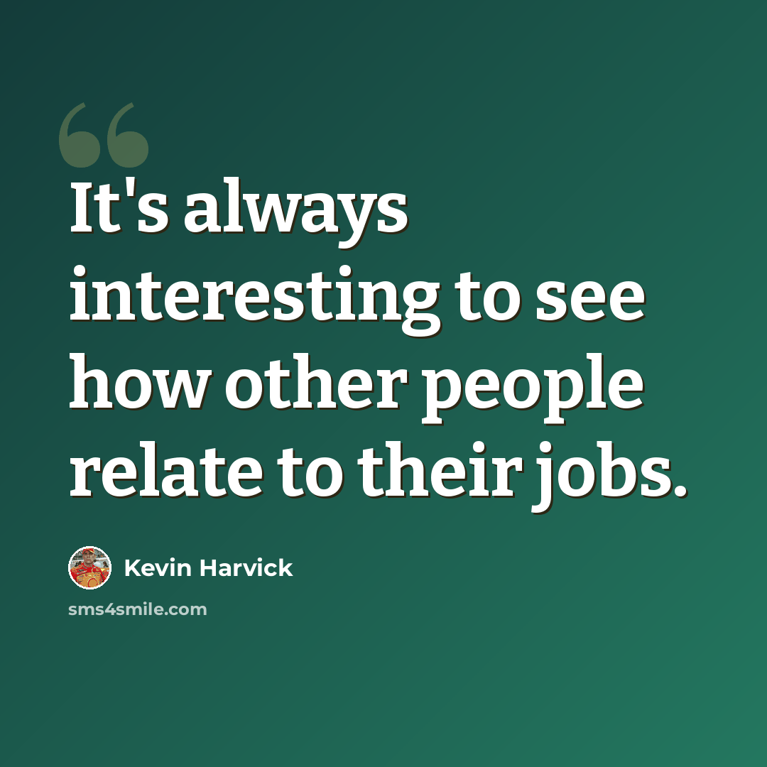 “It's always interesting to see how other people relate to their jobs.” quote by Kevin Harvick