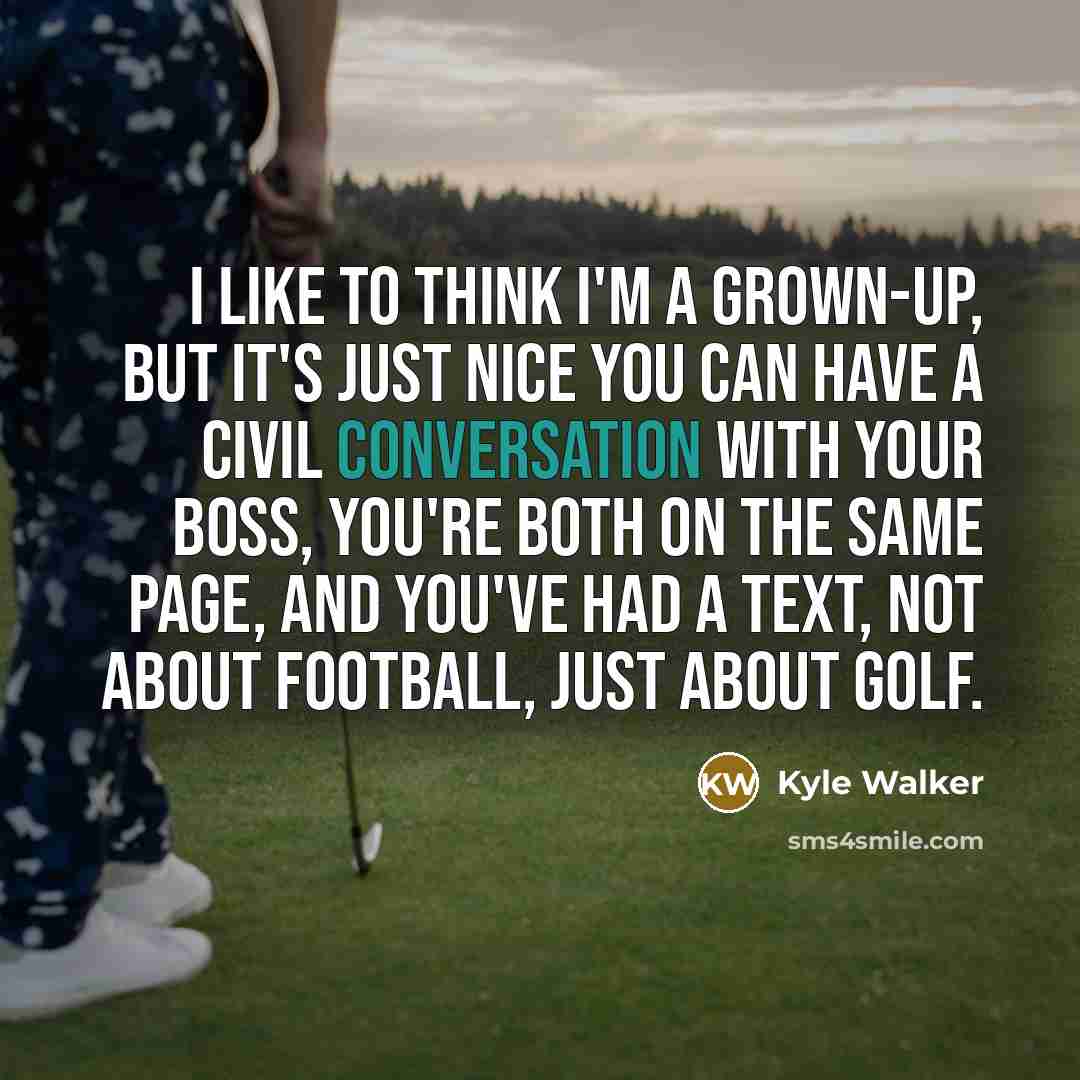 “I like to think I'm a grown-up, but it's just nice you can have a civil conversation with your boss, you're both on the same page, and you've had a text, not about football, just about golf.” quote by Kyle Walker
