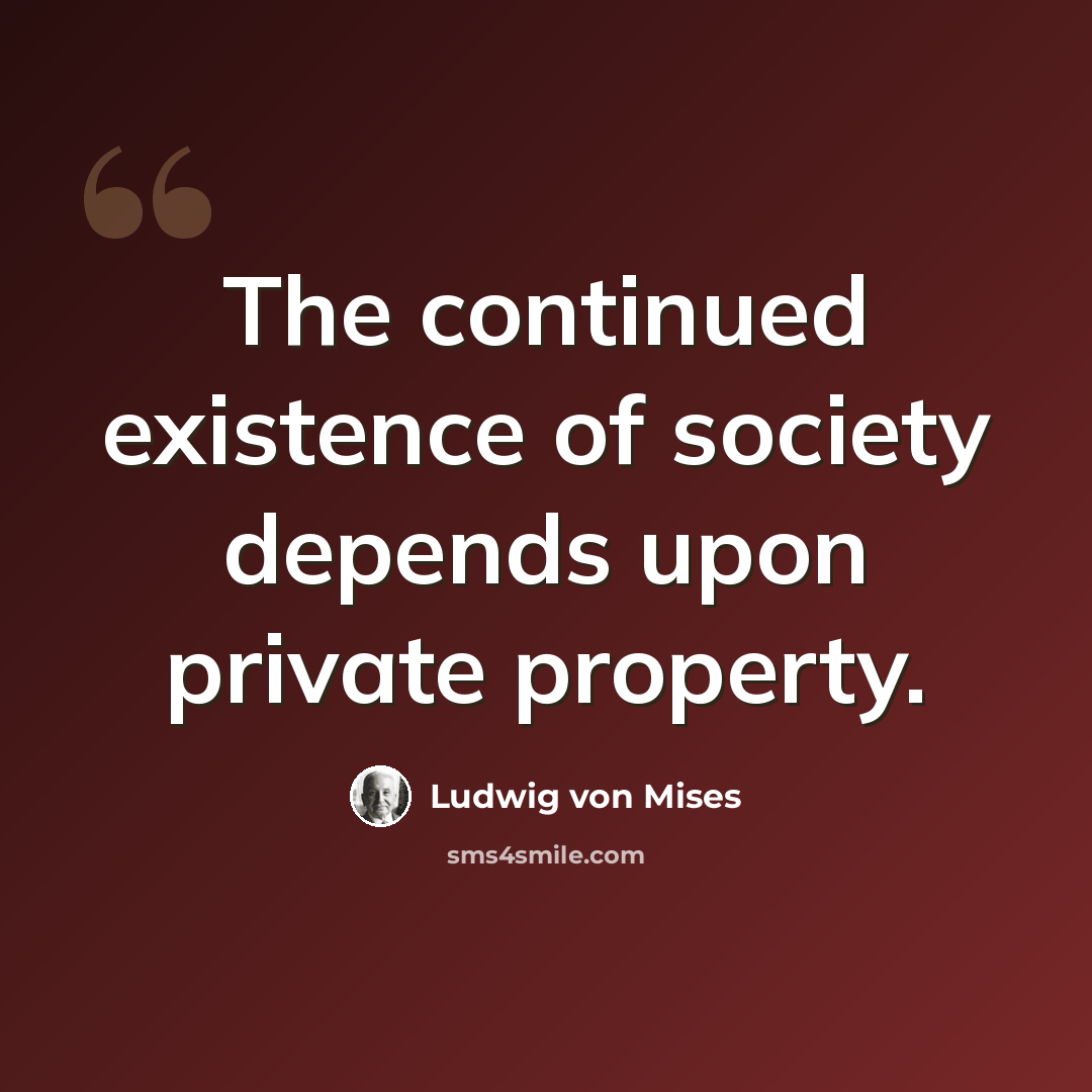 “The continued existence of society depends upon private property.” quote by Ludwig von Mises