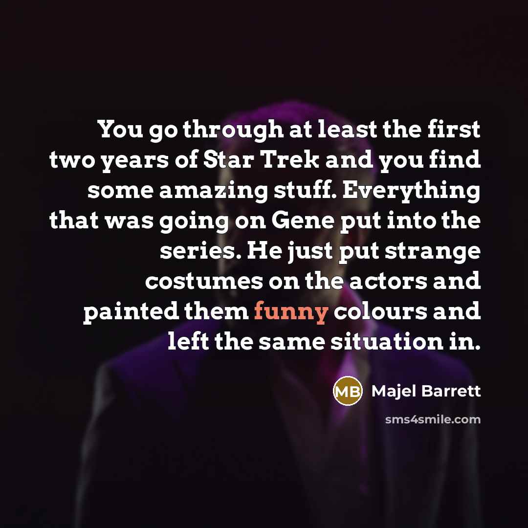“You go through at least the first two years of Star Trek and you find some amazing stuff. Everything that was going on Gene put into the series. He just put strange costumes on the actors and painted them funny colours and left the same situation in.” quote by Majel Barrett