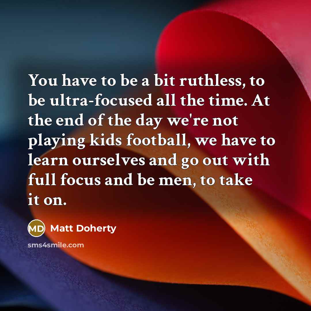 “You have to be a bit ruthless, to be ultra-focused all the time. At the end of the day we're not playing kids football, we have to learn ourselves and go out with full focus and be men, to take it on.” quote by Matt Doherty