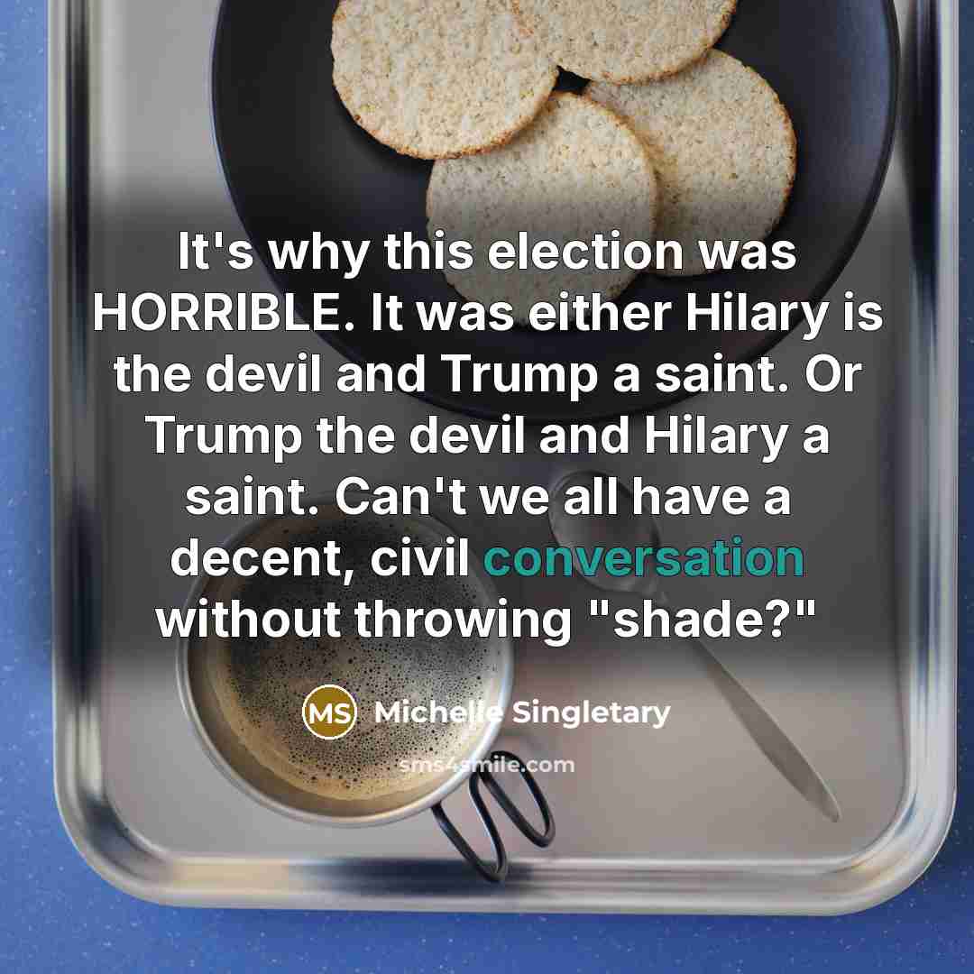 “It's why this election was HORRIBLE. It was either Hilary is the devil and Trump a saint. Or Trump the devil and Hilary a saint. Can't we all have a decent, civil conversation without throwing "shade?"” quote by Michelle Singletary