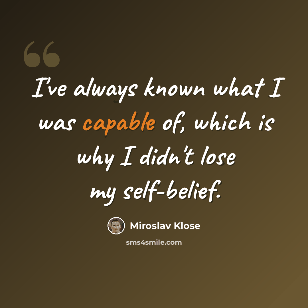 “I've always known what I was capable of, which is why I didn't lose my self-belief.” quote by Miroslav Klose