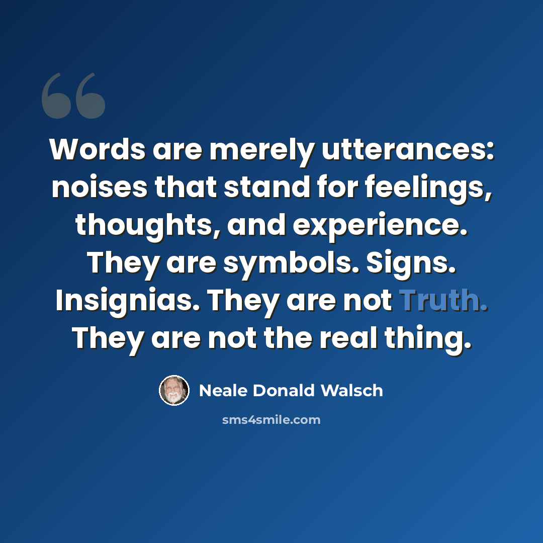 “Words are merely utterances: noises that stand for feelings, thoughts, and experience. They are symbols. Signs. Insignias. They are not Truth. They are not the real thing.” quote by Neale Donald Walsch