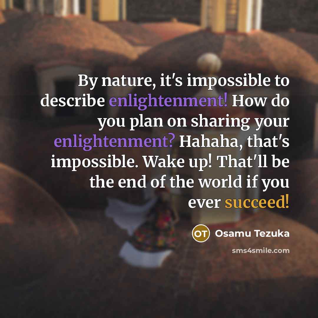 “By nature, it's impossible to describe enlightenment! How do you plan on sharing your enlightenment? Hahaha, that's impossible. Wake up! That'll be the end of the world if you ever succeed!” quote by Osamu Tezuka
