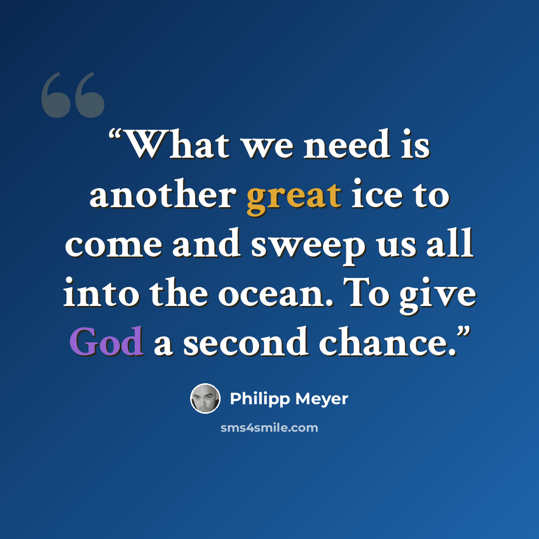 “What we need is another great ice to come and sweep us all into the ocean. To give God a second chance.” quote by Philipp Meyer