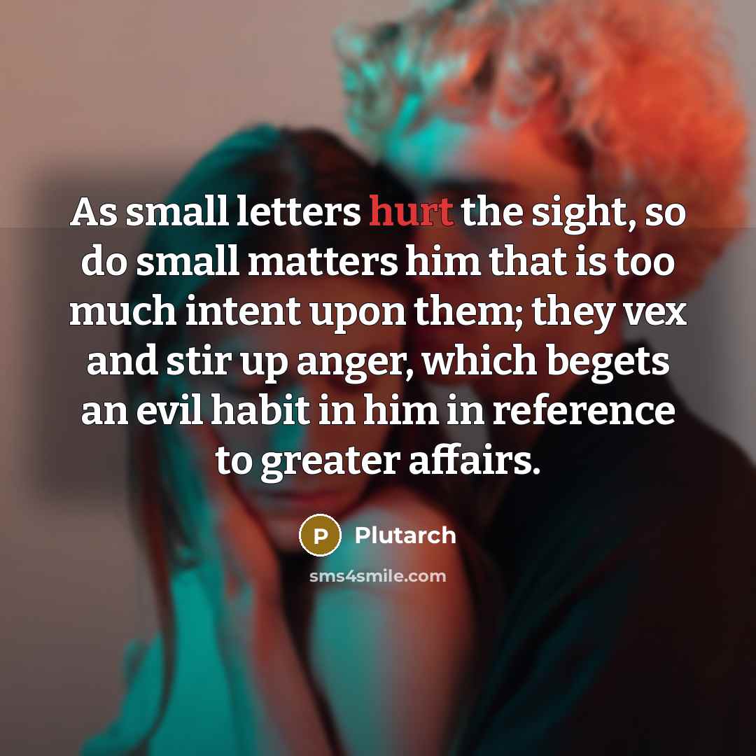 “As small letters hurt the sight, so do small matters him that is too much intent upon them; they vex and stir up anger, which begets an evil habit in him in reference to greater affairs.” quote by Plutarch