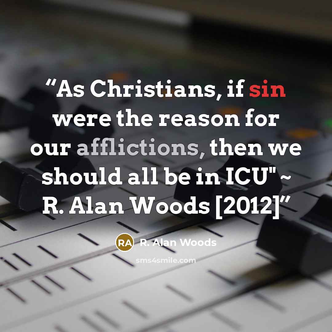 “As Christians, if sin were the reason for our afflictions, then we should all be in ICU" ~ R. Alan Woods [2012]” quote by R. Alan Woods