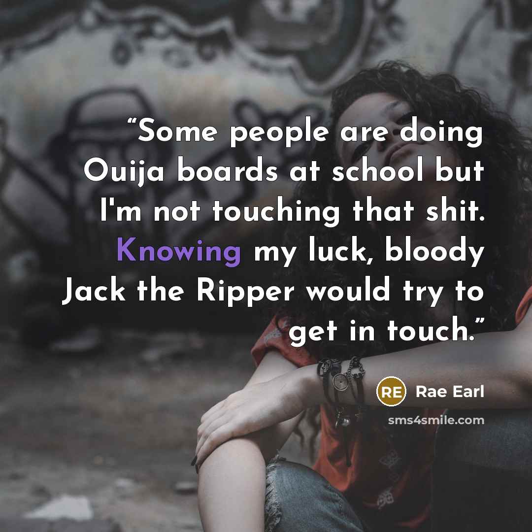 “Some people are doing Ouija boards at school but I'm not touching that shit. Knowing my luck, bloody Jack the Ripper would try to get in touch.” quote by Rae Earl