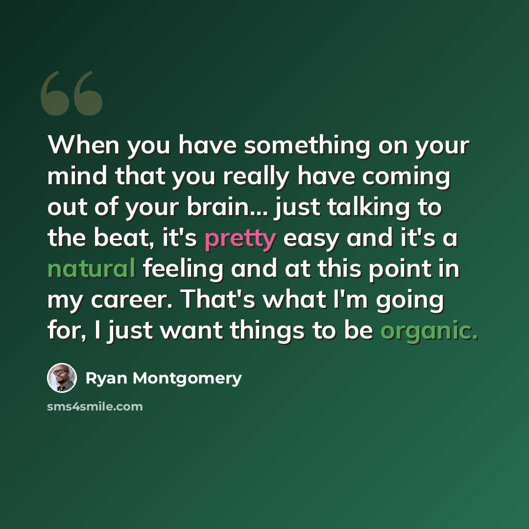 “When you have something on your mind that you really have coming out of your brain... just talking to the beat, it's pretty easy and it's a natural feeling and at this point in my career. That's what I'm going for, I just want things to be organic.” quote by Ryan Montgomery