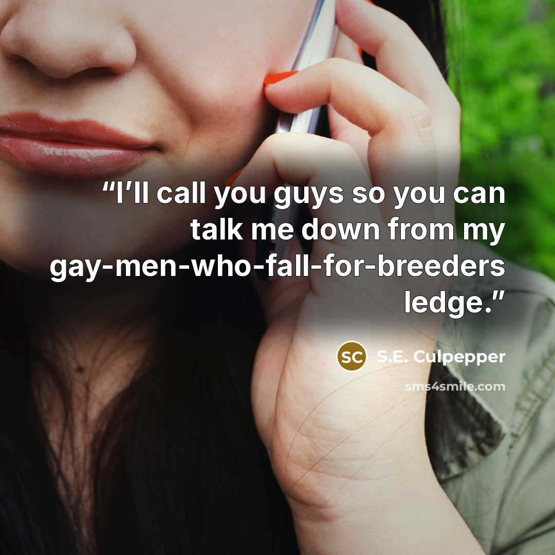 “I’ll call you guys so you can talk me down from my gay-men-who-fall-for-breeders ledge.” quote by S.E. Culpepper