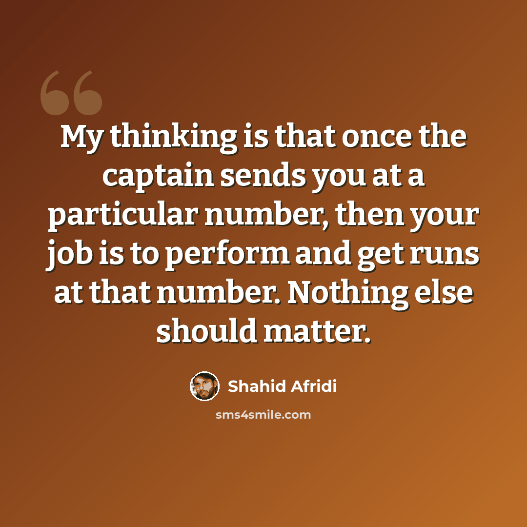“My thinking is that once the captain sends you at a particular number, then your job is to perform and get runs at that number. Nothing else should matter.” quote by Shahid Afridi